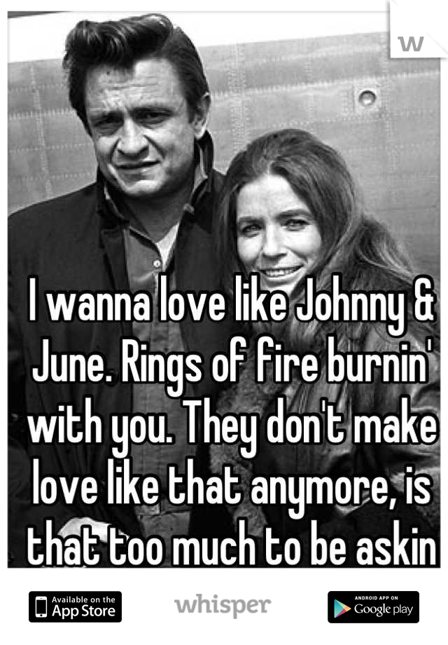 I wanna love like Johnny & June. Rings of fire burnin' with you. They don't make love like that anymore, is that too much to be askin for??