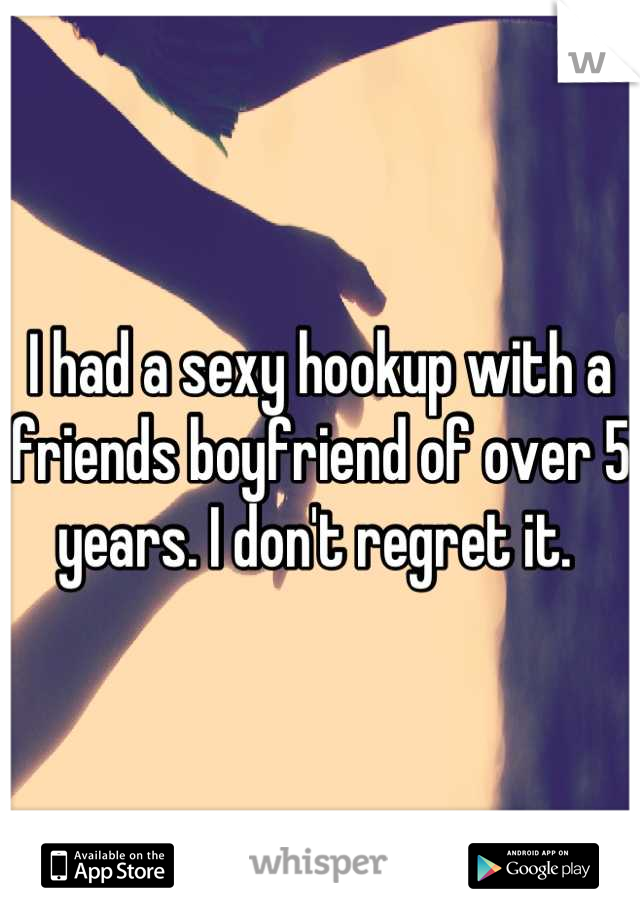 I had a sexy hookup with a friends boyfriend of over 5 years. I don't regret it. 