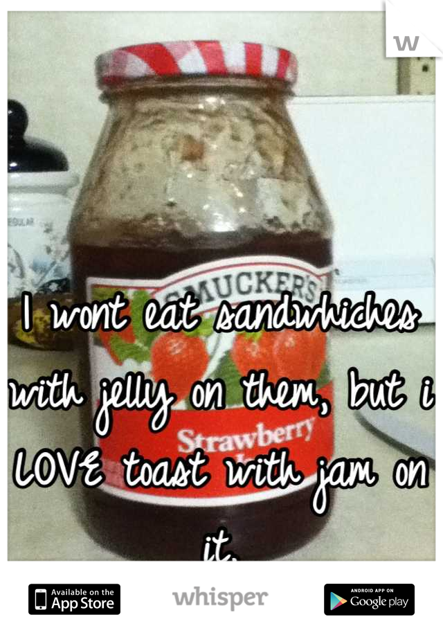 I wont eat sandwhiches with jelly on them, but i LOVE toast with jam on it.