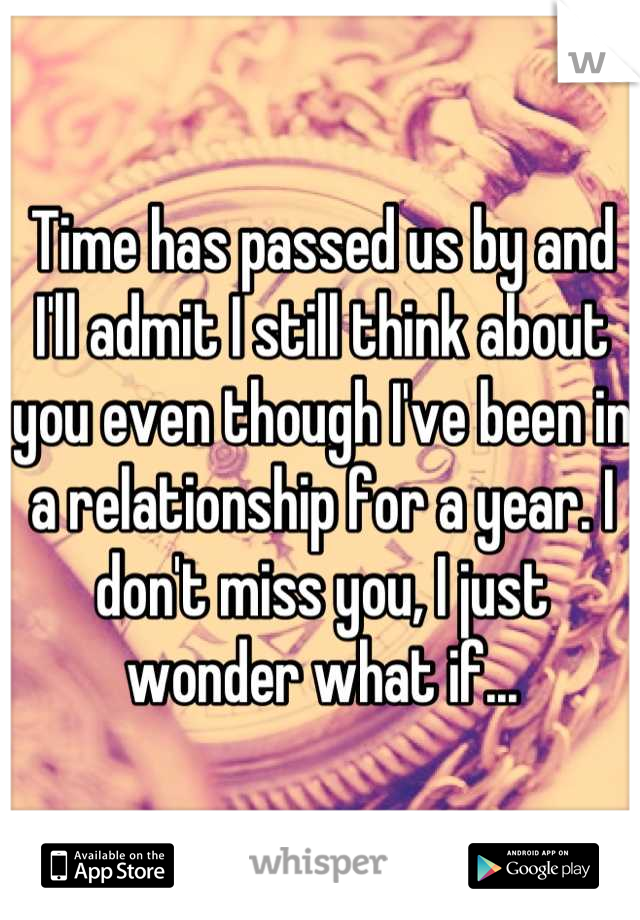 Time has passed us by and I'll admit I still think about you even though I've been in a relationship for a year. I don't miss you, I just wonder what if...