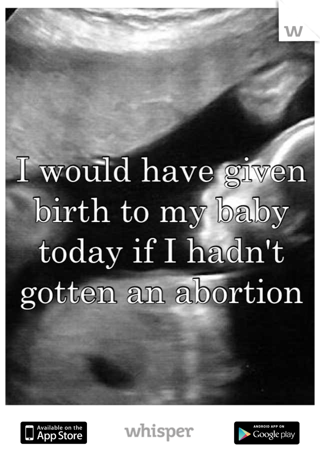 I would have given birth to my baby today if I hadn't gotten an abortion