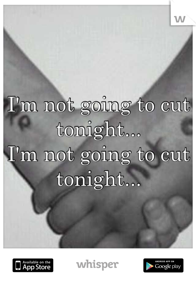 I'm not going to cut tonight...
I'm not going to cut tonight...
