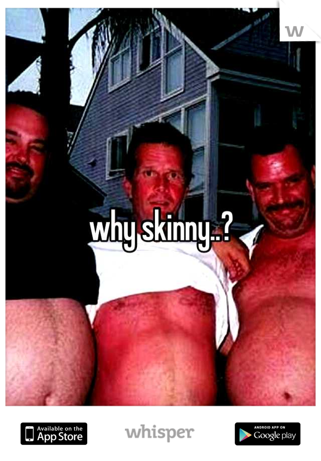 why skinny..?