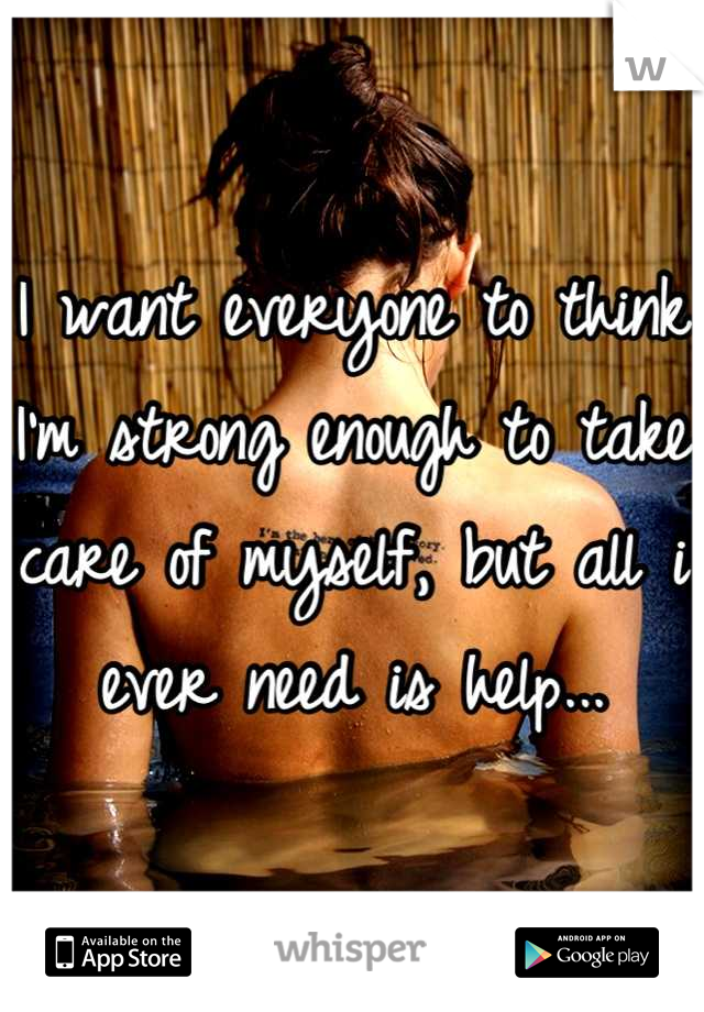 I want everyone to think I'm strong enough to take care of myself, but all i ever need is help...