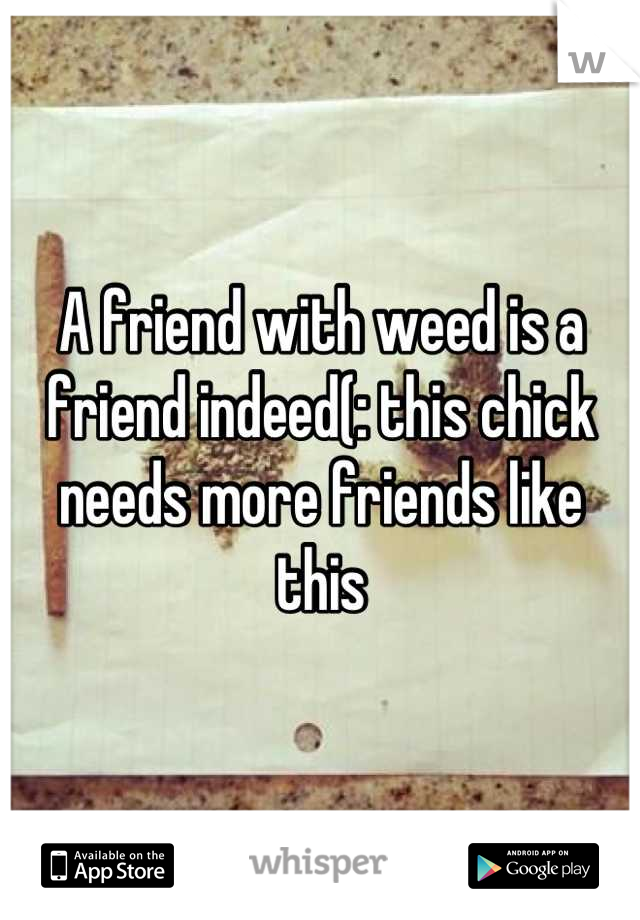 A friend with weed is a friend indeed(: this chick needs more friends like this