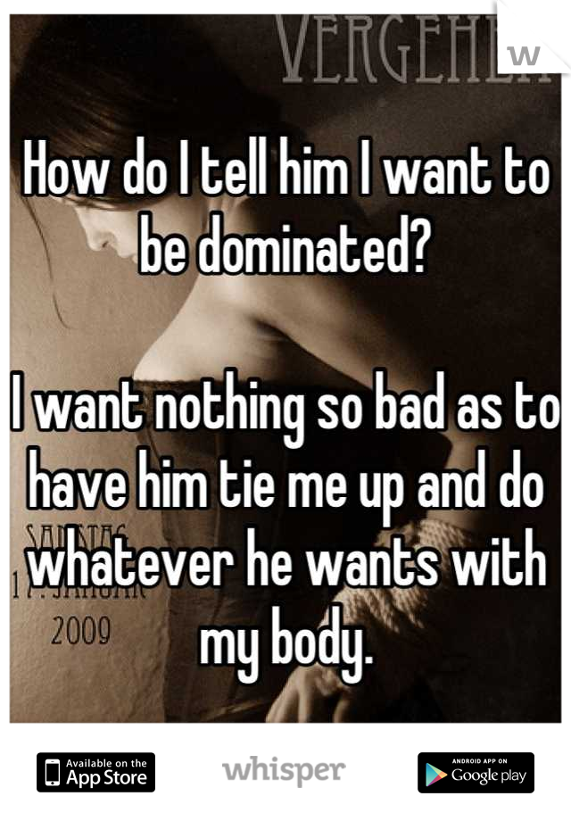 How do I tell him I want to be dominated? 

I want nothing so bad as to have him tie me up and do whatever he wants with my body.