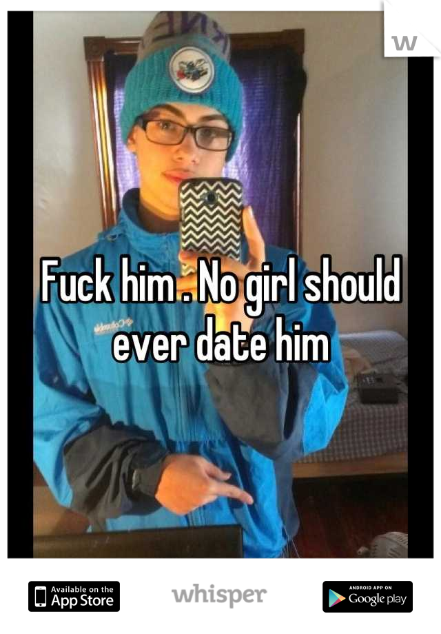 Fuck him . No girl should ever date him
