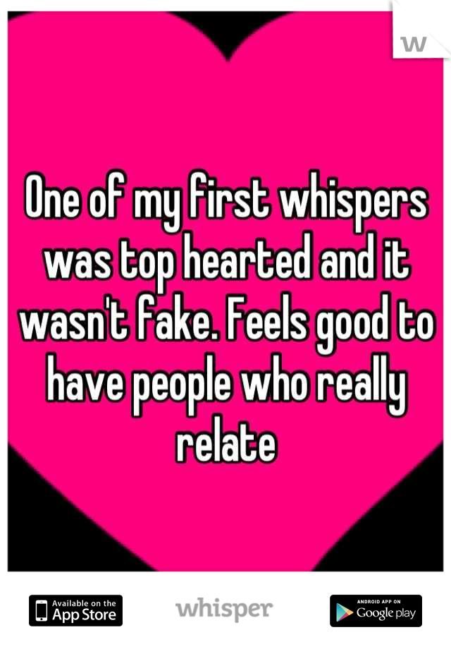 One of my first whispers was top hearted and it wasn't fake. Feels good to have people who really relate