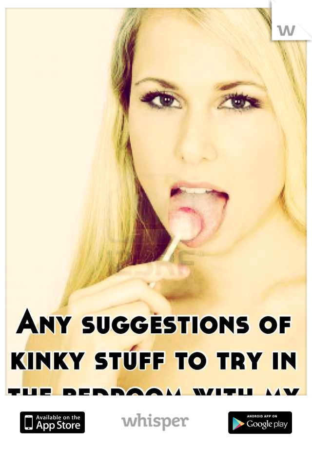 Any suggestions of kinky stuff to try in the bedroom with my boyfriend?