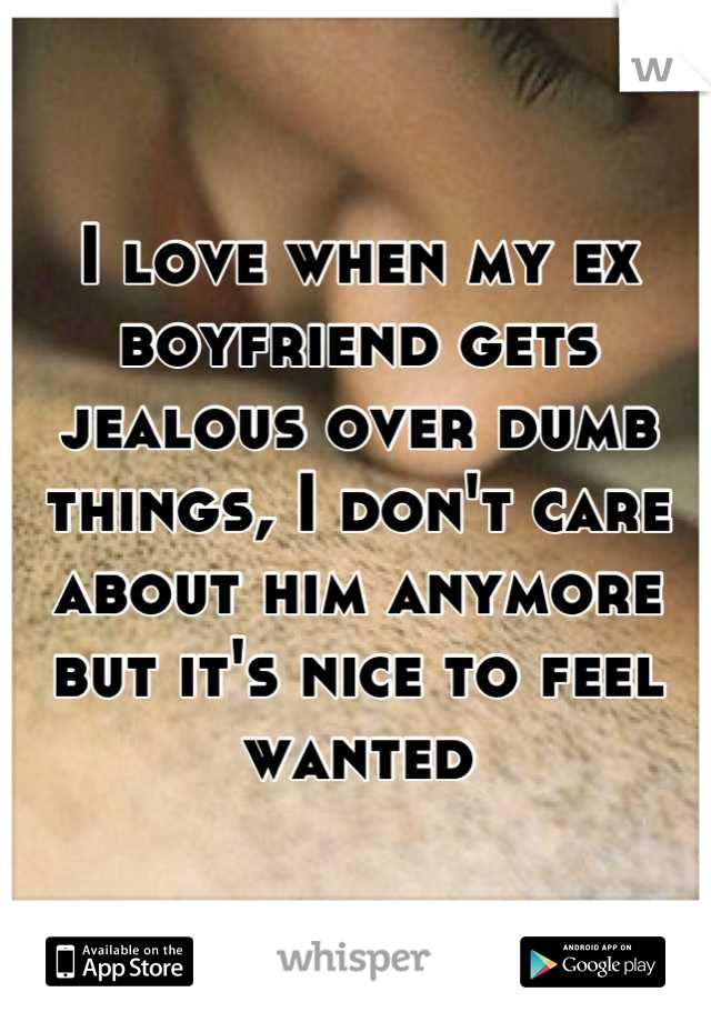 I love when my ex boyfriend gets jealous over dumb things, I don't care about him anymore but it's nice to feel wanted