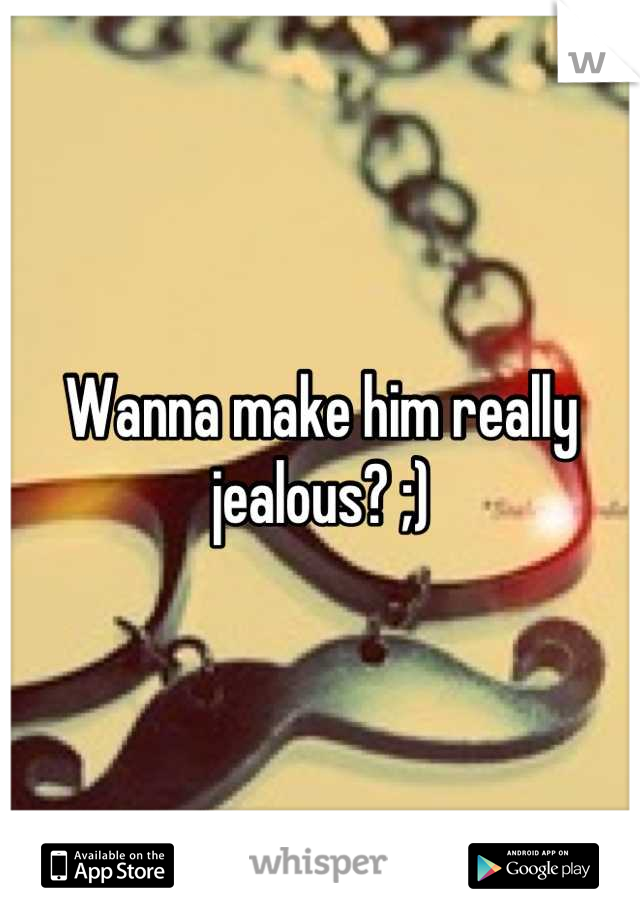 Wanna make him really jealous? ;)