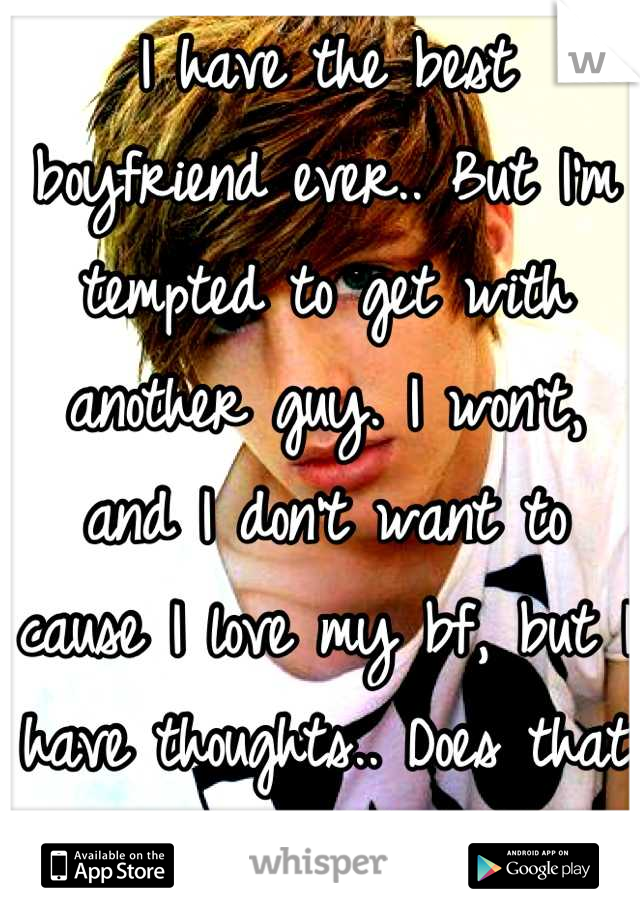 I have the best boyfriend ever.. But I'm tempted to get with another guy. I won't, and I don't want to cause I love my bf, but I have thoughts.. Does that make me a whore.?...<'3