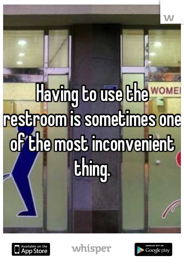 Having to use the restroom is sometimes one of the most inconvenient thing.