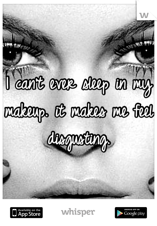 I can't ever sleep in my makeup. it makes me feel disgusting.
