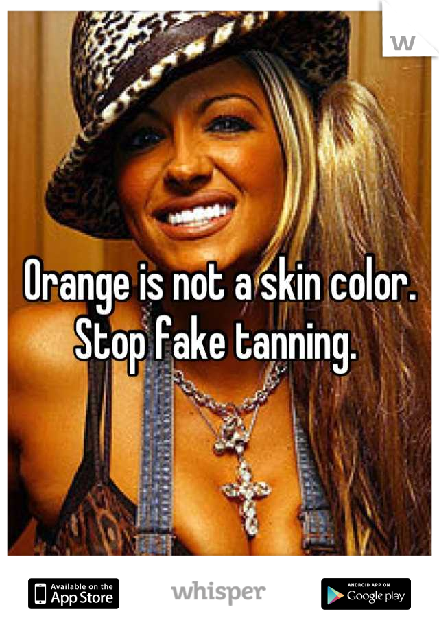 Orange is not a skin color. Stop fake tanning. 
