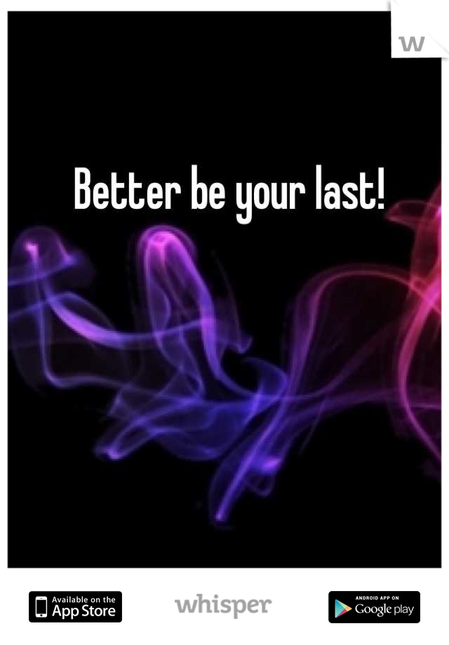 Better be your last! 