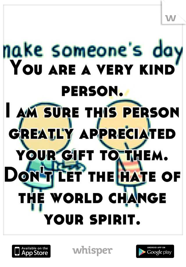 You are a very kind person. 
I am sure this person greatly appreciated your gift to them.
Don't let the hate of the world change your spirit. 

