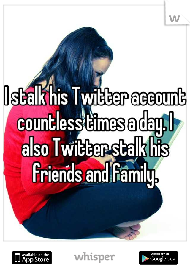 I stalk his Twitter account countless times a day. I also Twitter stalk his friends and family.