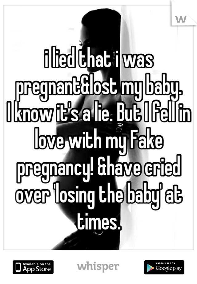 i lied that i was pregnant&lost my baby. 
I know it's a lie. But I fell in love with my Fake pregnancy! &have cried over 'losing the baby' at times.