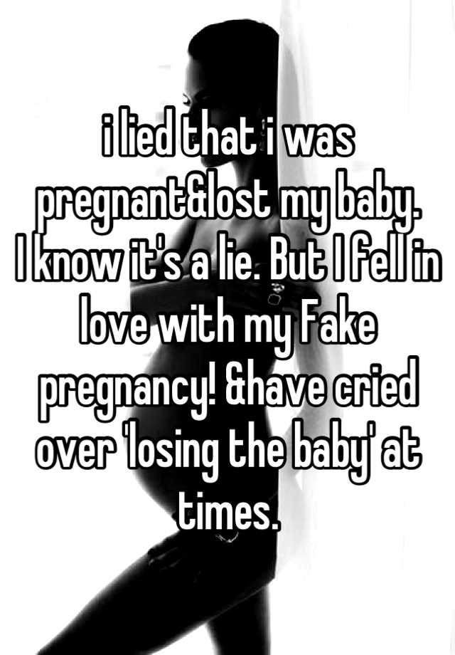 i lied that i was pregnant&lost my baby. 
I know it's a lie. But I fell in love with my Fake pregnancy! &have cried over 'losing the baby' at times.