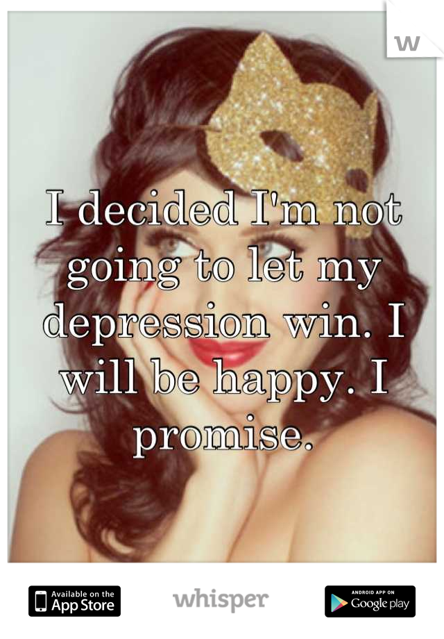 I decided I'm not going to let my depression win. I will be happy. I promise.