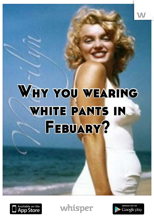 Why you wearing white pants in Febuary?