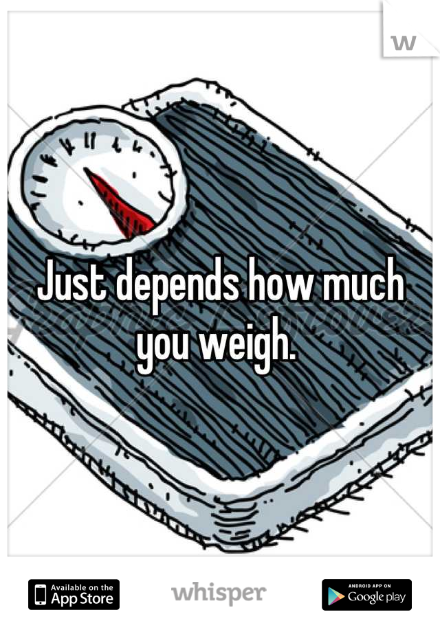 Just depends how much you weigh. 