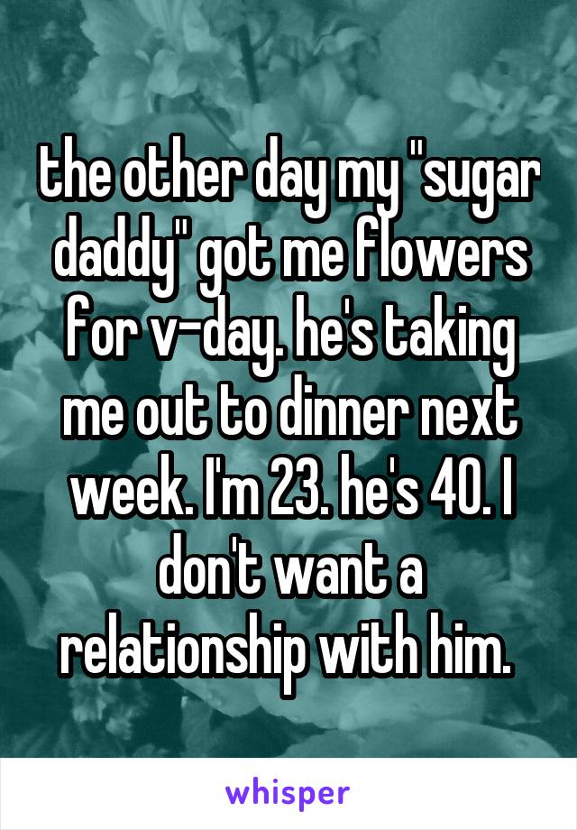 the other day my "sugar daddy" got me flowers for v-day. he's taking me out to dinner next week. I'm 23. he's 40. I don't want a relationship with him. 