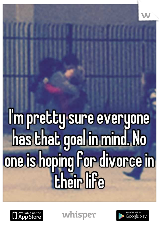 I'm pretty sure everyone has that goal in mind. No one is hoping for divorce in their life