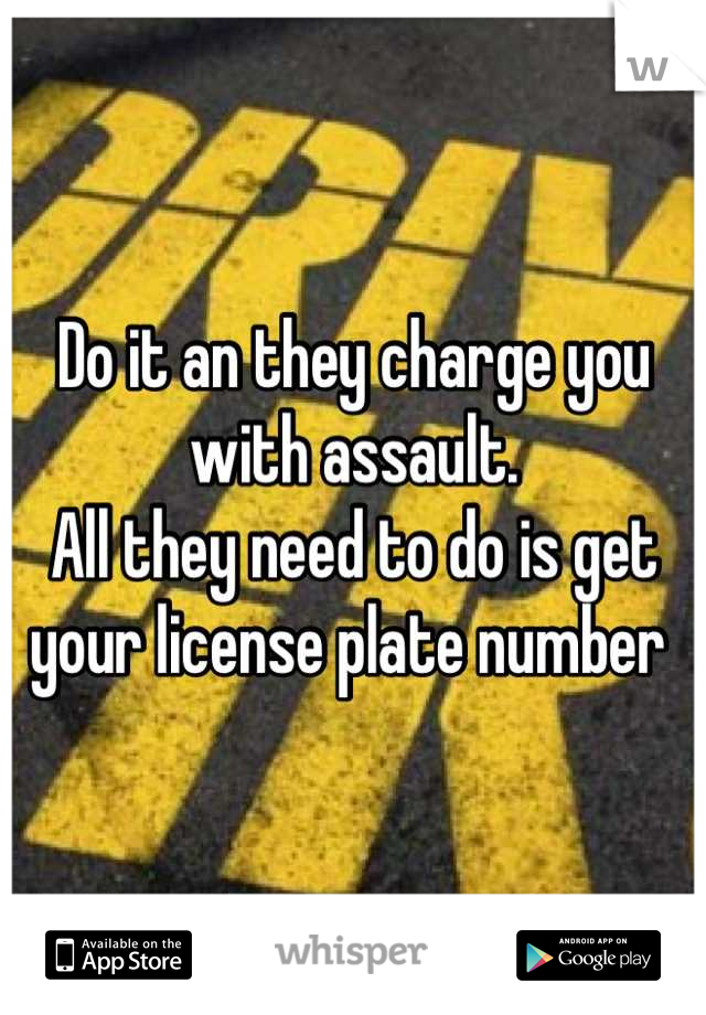 Do it an they charge you with assault. 
All they need to do is get your license plate number 