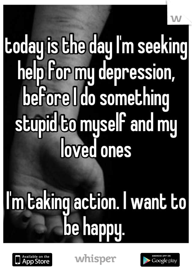 today is the day I'm seeking help for my depression, before I do something stupid to myself and my loved ones

I'm taking action. I want to be happy. 