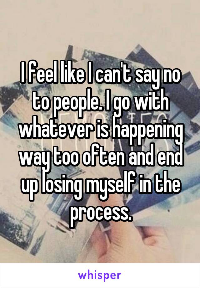 I feel like I can't say no to people. I go with whatever is happening way too often and end up losing myself in the process.