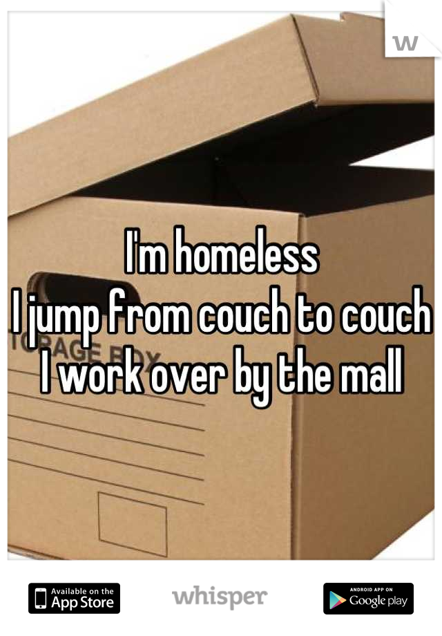 I'm homeless
I jump from couch to couch 
I work over by the mall