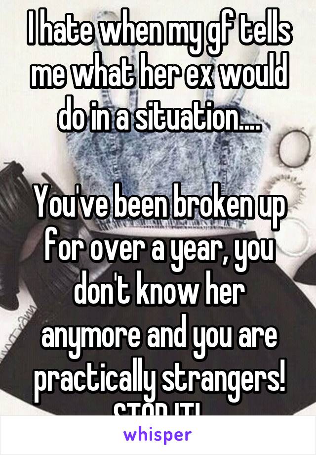 I hate when my gf tells me what her ex would do in a situation....

You've been broken up for over a year, you don't know her anymore and you are practically strangers! STOP IT! 