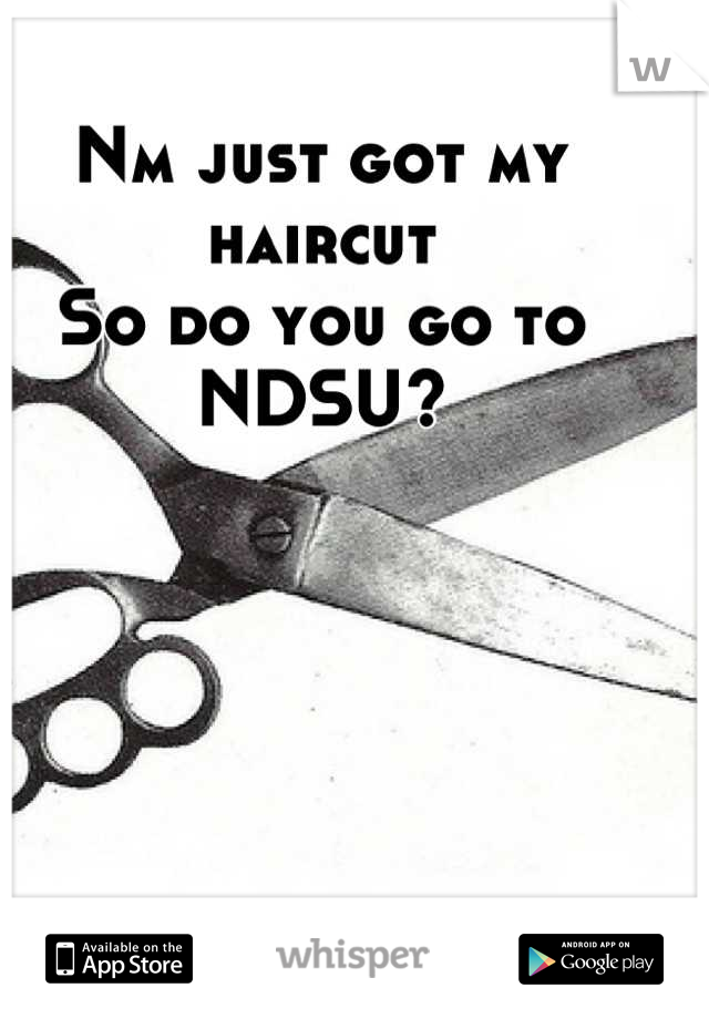 Nm just got my haircut 
So do you go to NDSU?