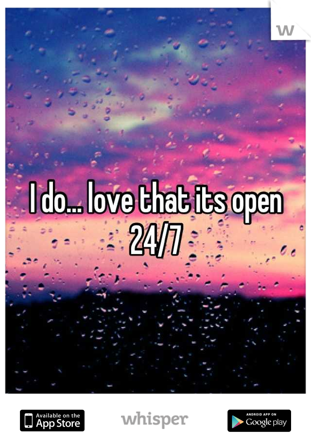I do… love that its open 24/7