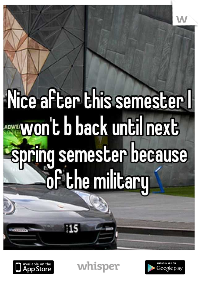 Nice after this semester I won't b back until next spring semester because of the military 