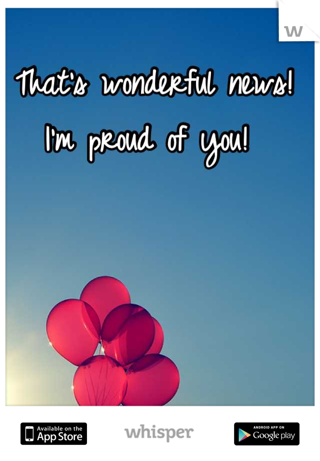 That's wonderful news! I'm proud of you! 