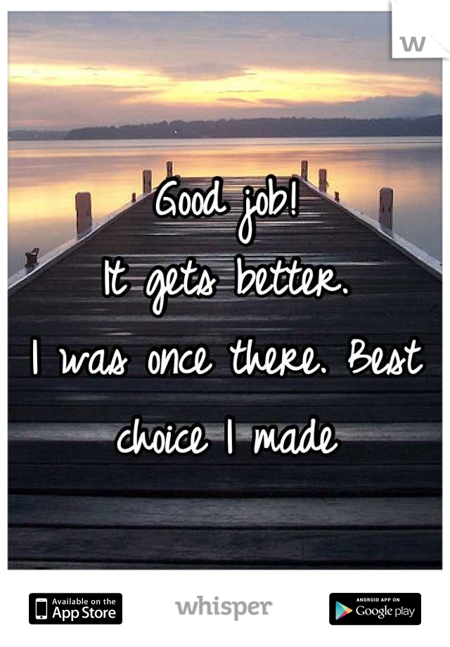 Good job!
It gets better. 
I was once there. Best choice I made
