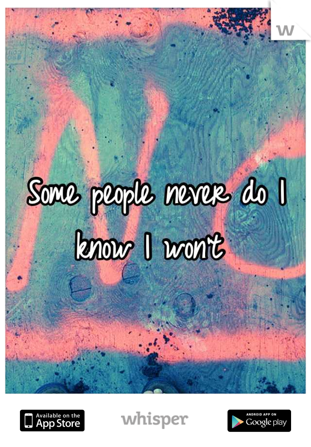 Some people never do I know I won't 