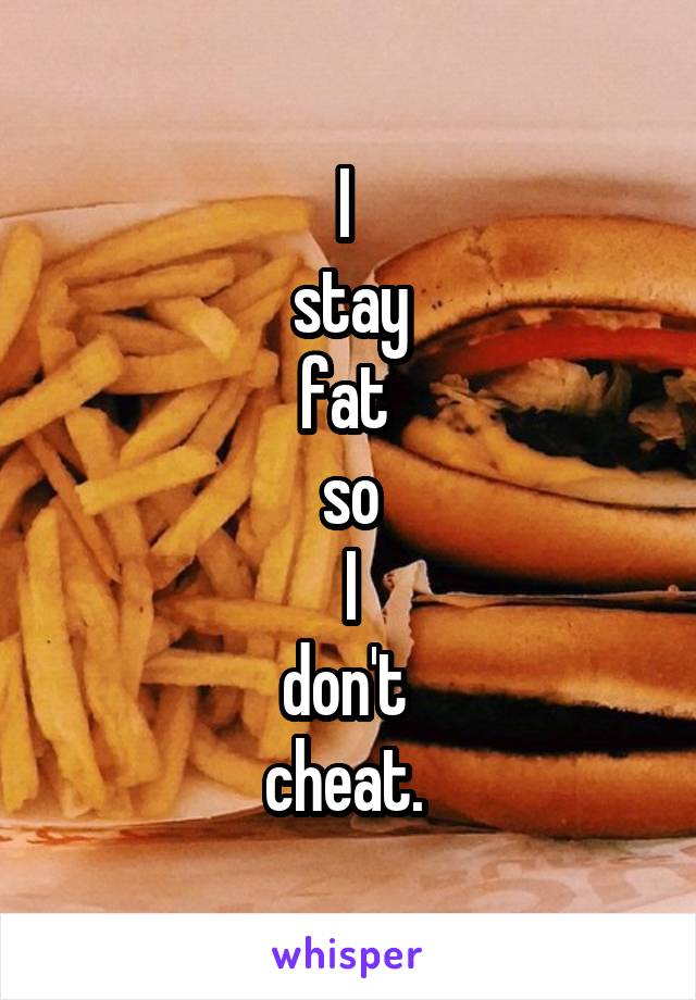 I 
stay
fat 
so
I
don't 
cheat. 