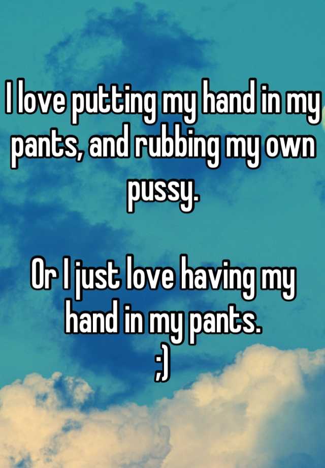 I Love Putting My Hand In My Pants And Rubbing My Own Pussy Or I Just Love Having My Hand In 2081