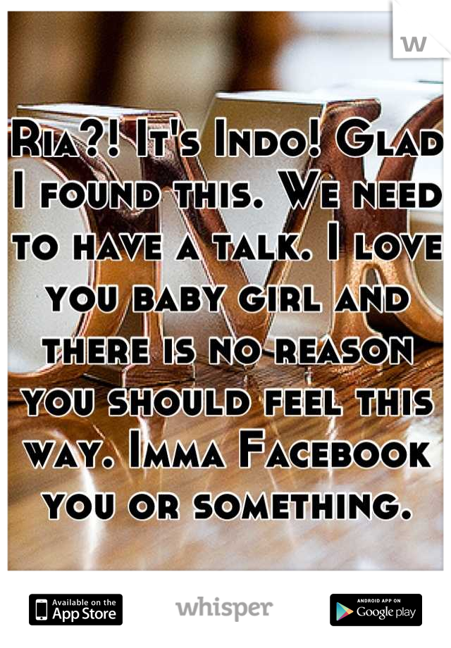 Ria?! It's Indo! Glad I found this. We need to have a talk. I love you baby girl and there is no reason you should feel this way. Imma Facebook you or something.