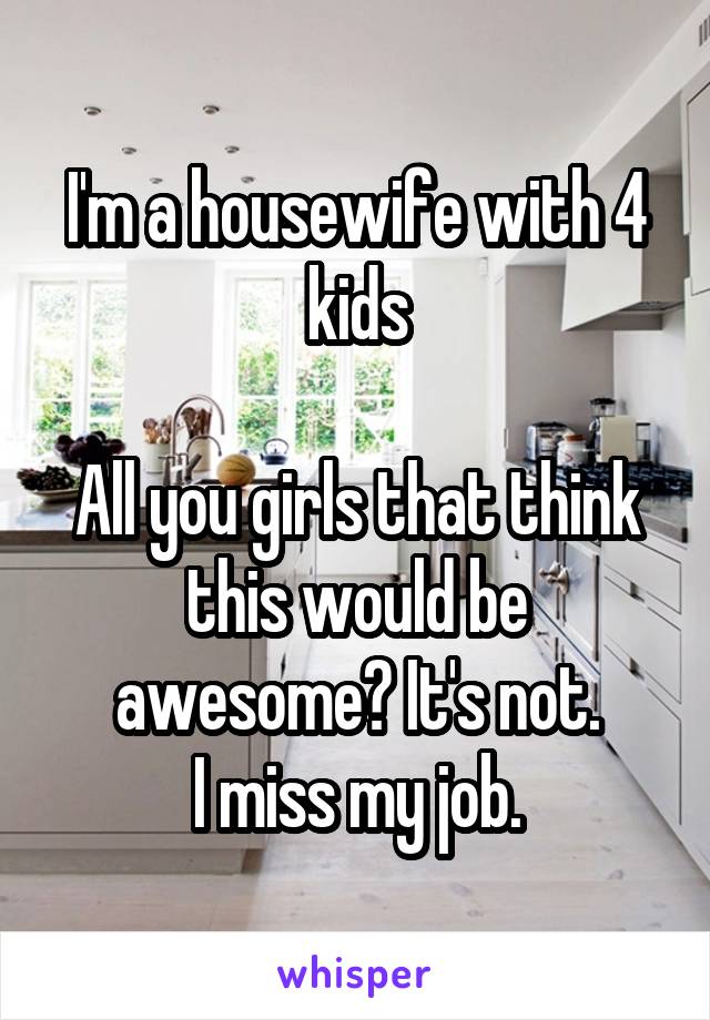 I'm a housewife with 4 kids

All you girls that think this would be awesome? It's not.
I miss my job.