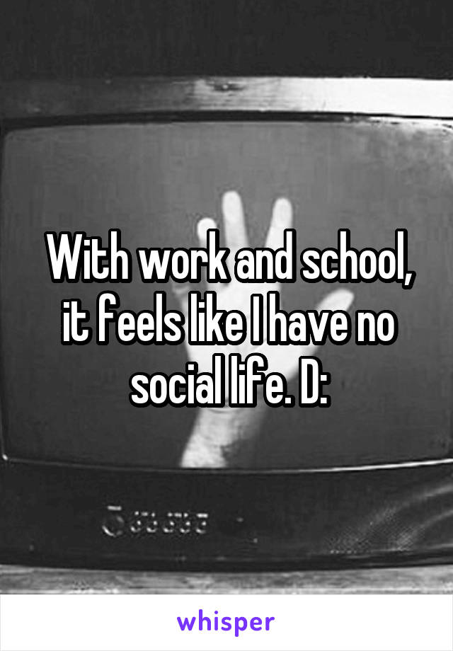 With work and school, it feels like I have no social life. D: