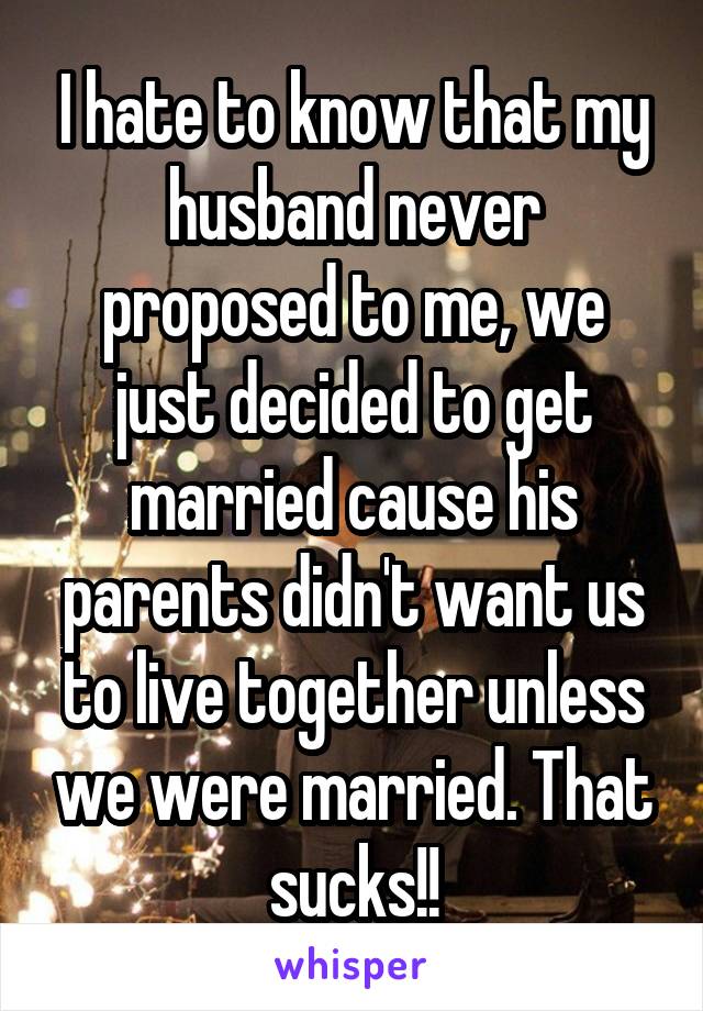 I hate to know that my husband never proposed to me, we just decided to get married cause his parents didn't want us to live together unless we were married. That sucks!!