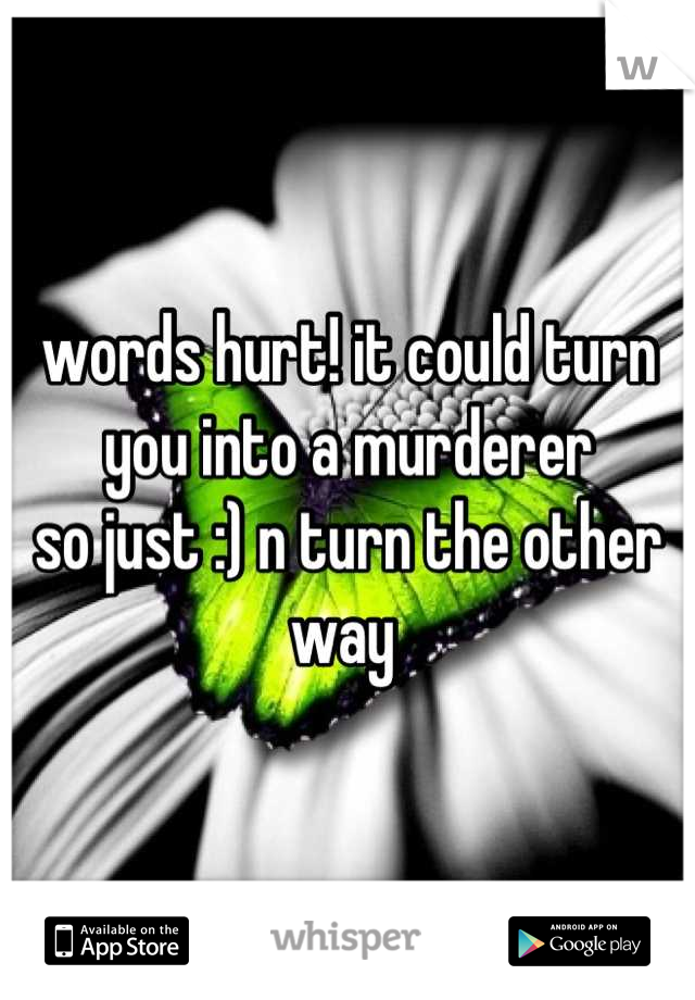 words hurt! it could turn you into a murderer 
so just :) n turn the other way 