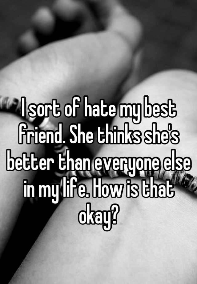 I Sort Of Hate My Best Friend She Thinks Shes Better Than Everyone Else In My Life How Is 