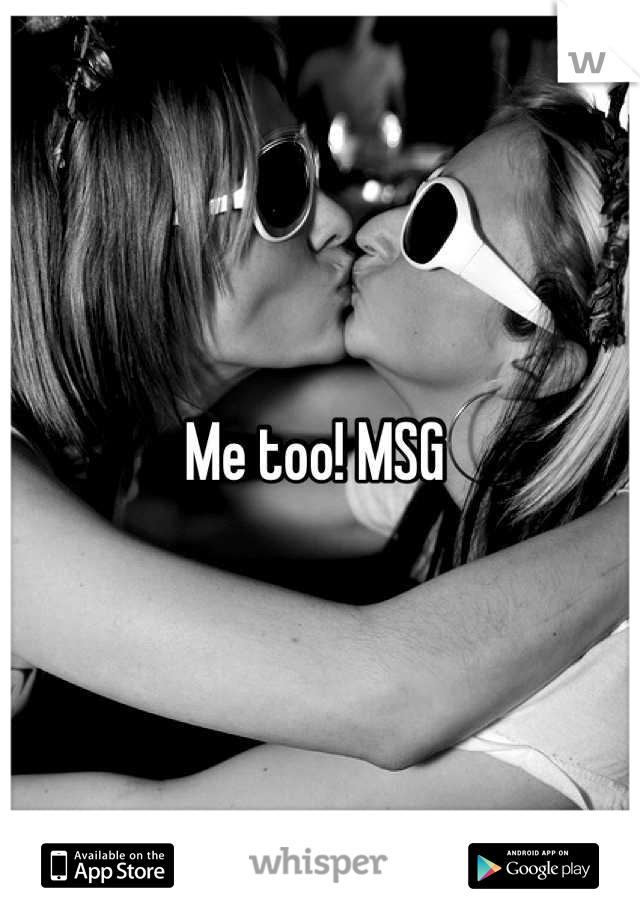 Me too! MSG 
