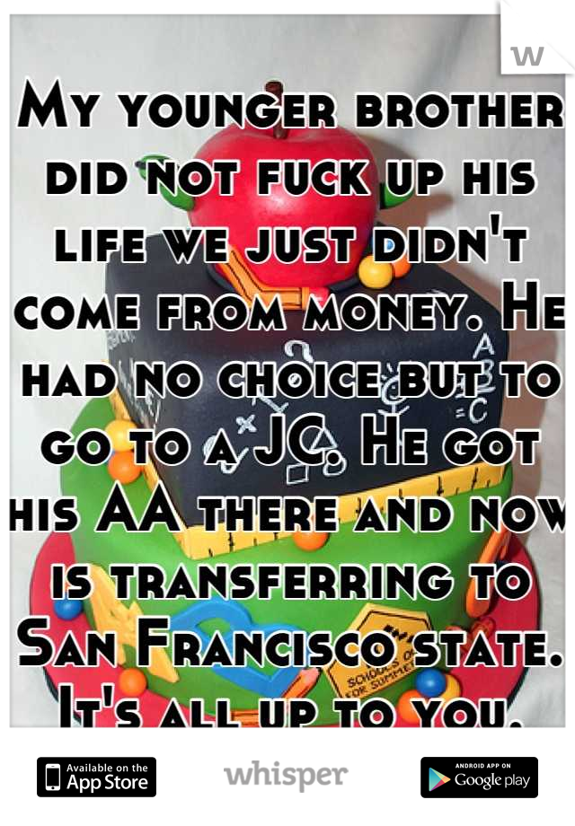 My younger brother did not fuck up his life we just didn't come from money. He had no choice but to go to a JC. He got his AA there and now is transferring to San Francisco state. It's all up to you.
